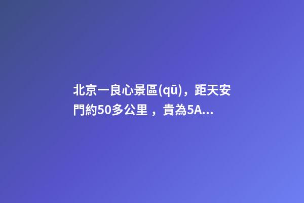 北京一良心景區(qū)，距天安門約50多公里，貴為5A春節(jié)期間免費開放